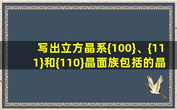 写出立方晶系{100}、{111}和{110}晶面族包括的晶面